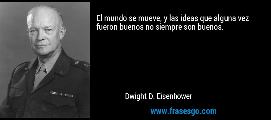 El mundo se mueve, y las ideas que alguna vez fueron buenos no siempre son buenos. – Dwight D. Eisenhower