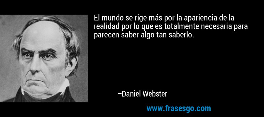 El mundo se rige más por la apariencia de la realidad por lo que es totalmente necesaria para parecen saber algo tan saberlo. – Daniel Webster