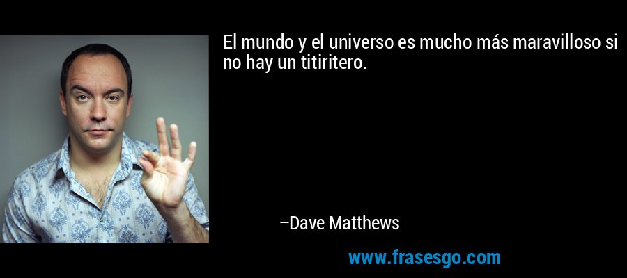 El mundo y el universo es mucho más maravilloso si no hay un titiritero. – Dave Matthews