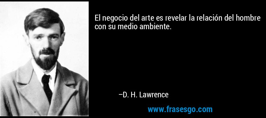 El negocio del arte es revelar la relación del hombre con su medio ambiente. – D. H. Lawrence
