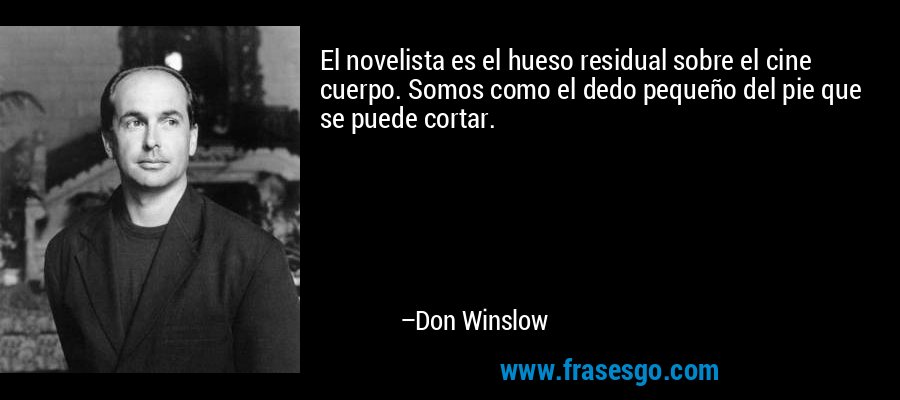 El novelista es el hueso residual sobre el cine cuerpo. Somos como el dedo pequeño del pie que se puede cortar. – Don Winslow