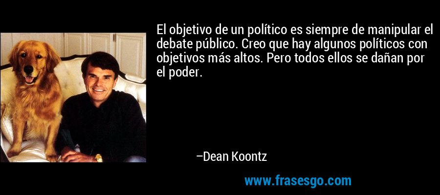 El objetivo de un político es siempre de manipular el debate público. Creo que hay algunos políticos con objetivos más altos. Pero todos ellos se dañan por el poder. – Dean Koontz