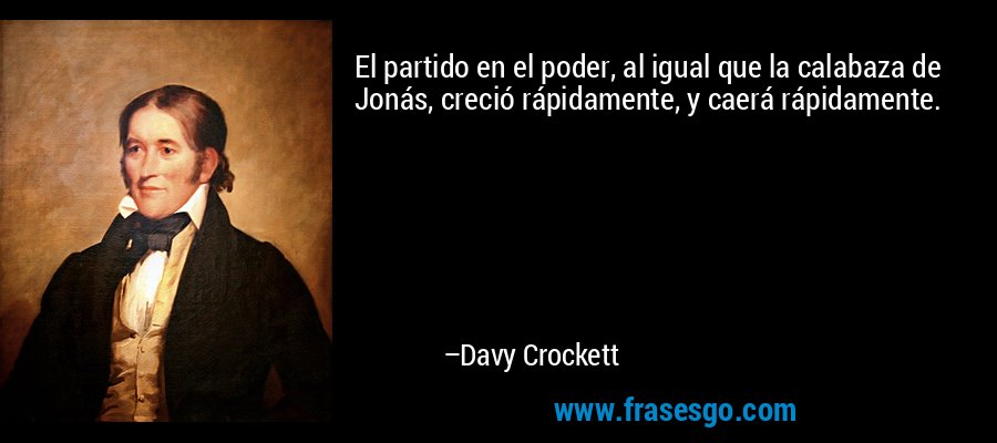 El partido en el poder, al igual que la calabaza de Jonás, creció rápidamente, y caerá rápidamente. – Davy Crockett