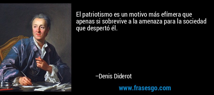 El patriotismo es un motivo más efímera que apenas si sobrevive a la amenaza para la sociedad que despertó él. – Denis Diderot