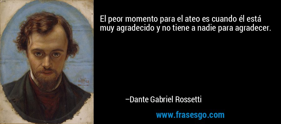 El peor momento para el ateo es cuando él está muy agradecido y no tiene a nadie para agradecer. – Dante Gabriel Rossetti