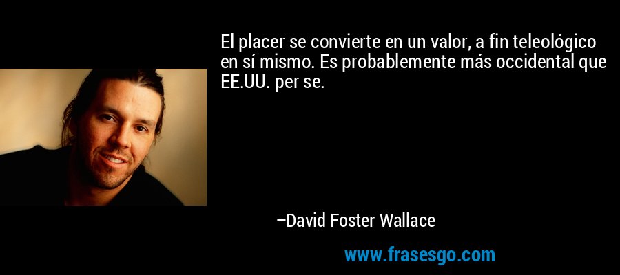 El placer se convierte en un valor, a fin teleológico en sí mismo. Es probablemente más occidental que EE.UU. per se. – David Foster Wallace
