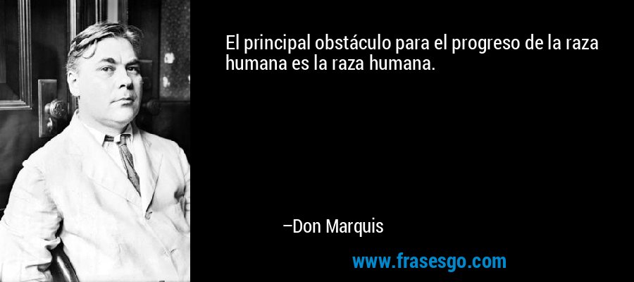 El principal obstáculo para el progreso de la raza humana es la raza humana. – Don Marquis
