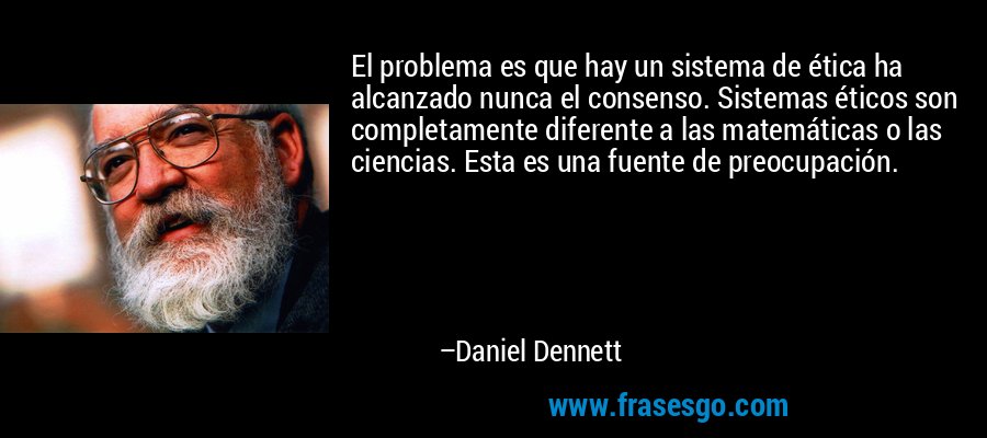 El problema es que hay un sistema de ética ha alcanzado nunca el consenso. Sistemas éticos son completamente diferente a las matemáticas o las ciencias. Esta es una fuente de preocupación. – Daniel Dennett