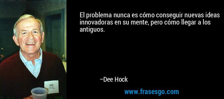 El problema nunca es cómo conseguir nuevas ideas innovadoras en su mente, pero cómo llegar a los antiguos. – Dee Hock