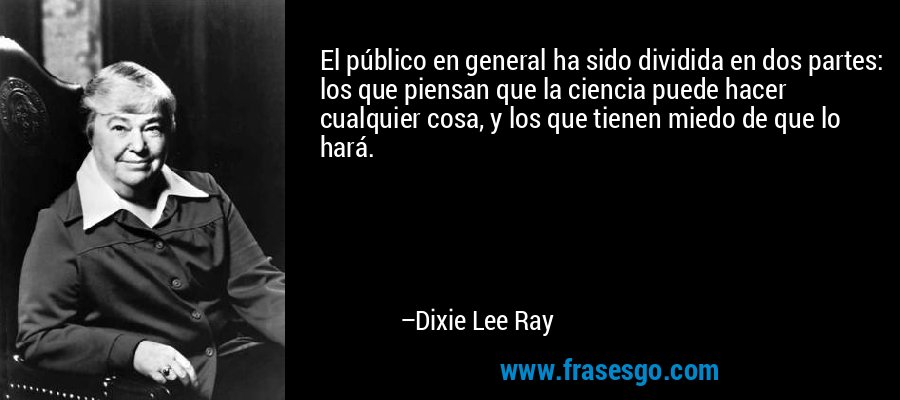 El público en general ha sido dividida en dos partes: los que piensan que la ciencia puede hacer cualquier cosa, y los que tienen miedo de que lo hará. – Dixie Lee Ray