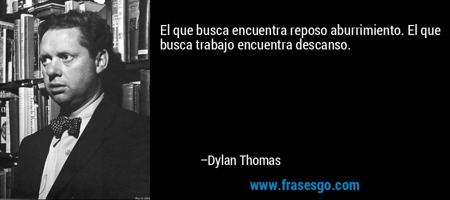 El que busca encuentra reposo aburrimiento. El que busca trabajo encuentra descanso. – Dylan Thomas