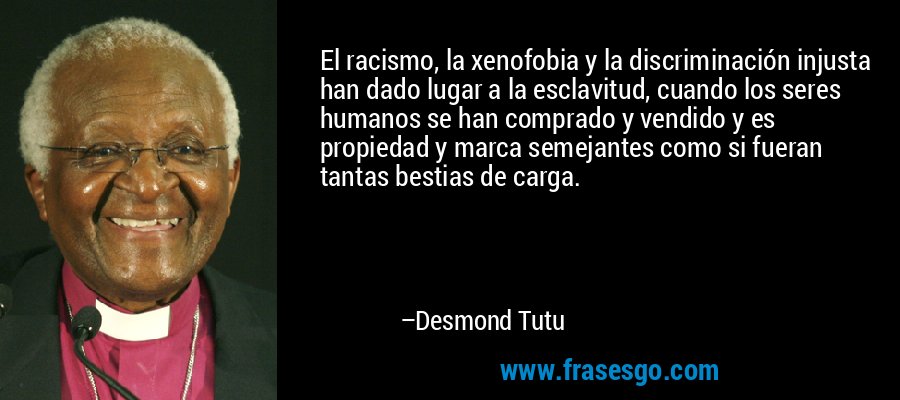 El racismo, la xenofobia y la discriminación injusta han dado lugar a la esclavitud, cuando los seres humanos se han comprado y vendido y es propiedad y marca semejantes como si fueran tantas bestias de carga. – Desmond Tutu