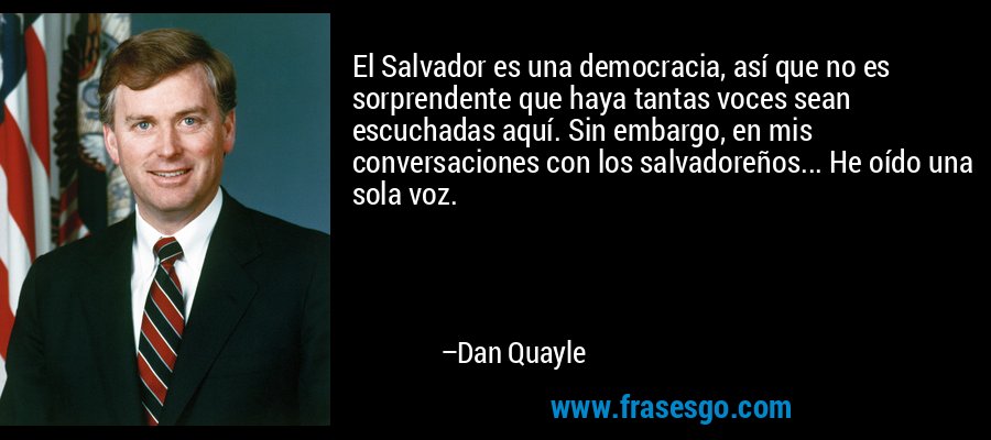 El Salvador es una democracia, así que no es sorprendente que haya tantas voces sean escuchadas aquí. Sin embargo, en mis conversaciones con los salvadoreños... He oído una sola voz. – Dan Quayle