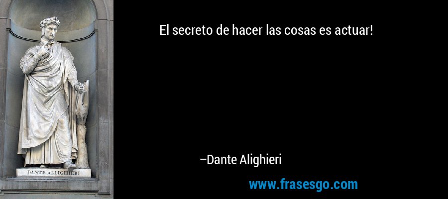 El secreto de hacer las cosas es actuar! – Dante Alighieri