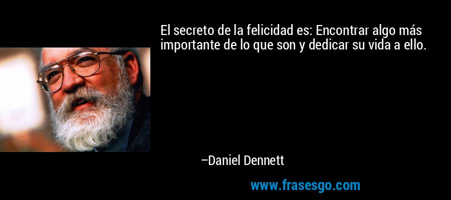 El secreto de la felicidad es: Encontrar algo más importante de lo que son y dedicar su vida a ello. – Daniel Dennett