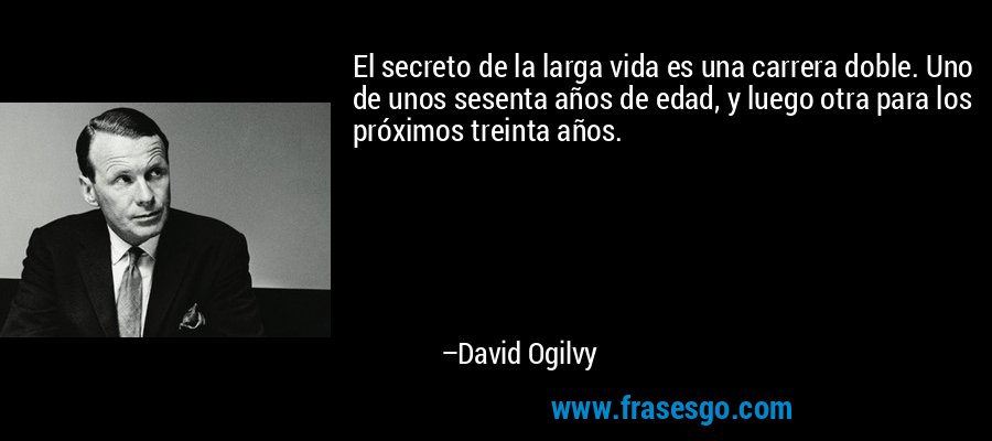 El secreto de la larga vida es una carrera doble. Uno de unos sesenta años de edad, y luego otra para los próximos treinta años. – David Ogilvy