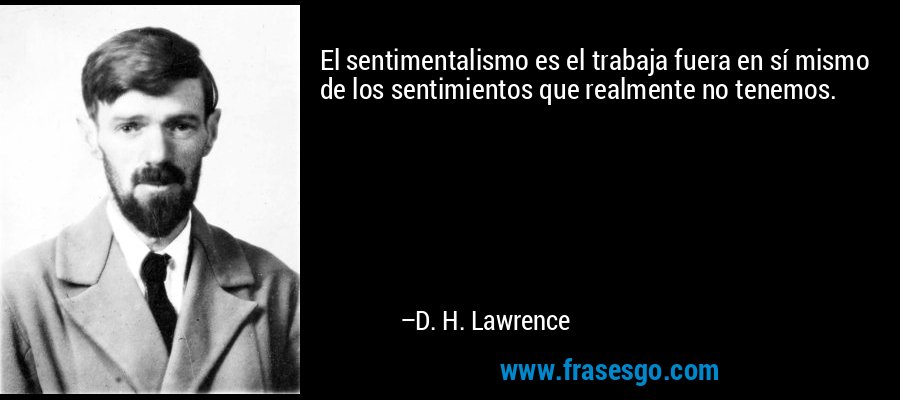 El sentimentalismo es el trabaja fuera en sí mismo de los sentimientos que realmente no tenemos. – D. H. Lawrence