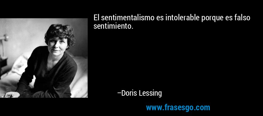 El sentimentalismo es intolerable porque es falso sentimiento. – Doris Lessing