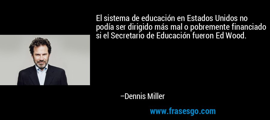 El sistema de educación en Estados Unidos no podía ser dirigido más mal o pobremente financiado si el Secretario de Educación fueron Ed Wood. – Dennis Miller