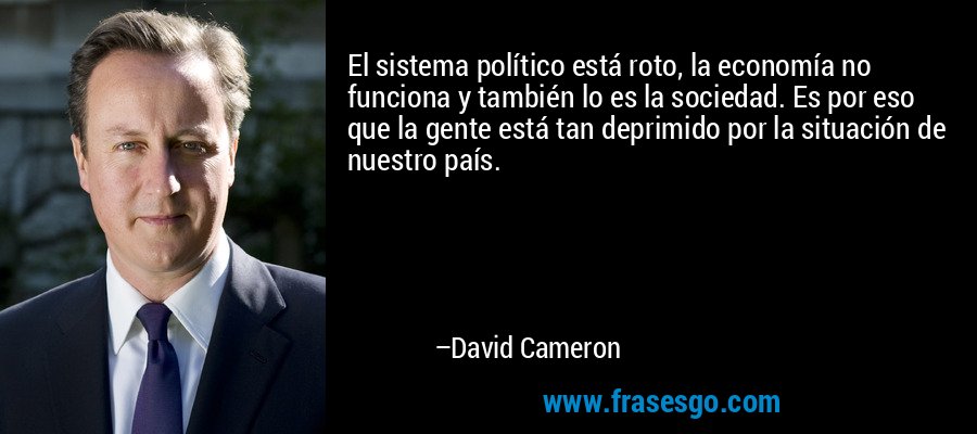 El sistema político está roto, la economía no funciona y también lo es la sociedad. Es por eso que la gente está tan deprimido por la situación de nuestro país. – David Cameron