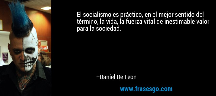 El socialismo es práctico, en el mejor sentido del término, la vida, la fuerza vital de inestimable valor para la sociedad. – Daniel De Leon
