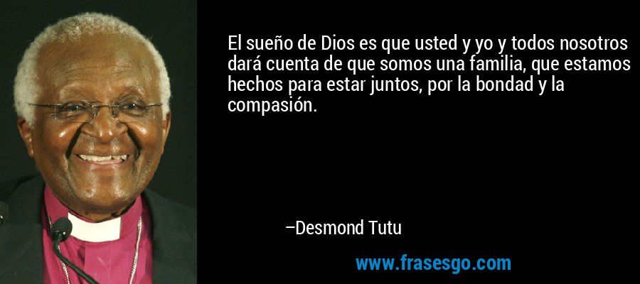 El sueño de Dios es que usted y yo y todos nosotros dará cuenta de que somos una familia, que estamos hechos para estar juntos, por la bondad y la compasión. – Desmond Tutu