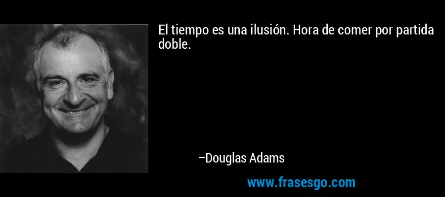 El tiempo es una ilusión. Hora de comer por partida doble. – Douglas Adams