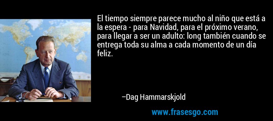 El tiempo siempre parece mucho al niño que está a la espera - para Navidad, para el próximo verano, para llegar a ser un adulto: long también cuando se entrega toda su alma a cada momento de un día feliz. – Dag Hammarskjold
