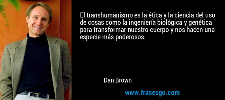 El transhumanismo es la ética y la ciencia del uso de cosas como la ingeniería biológica y genética para transformar nuestro cuerpo y nos hacen una especie más poderosos. – Dan Brown