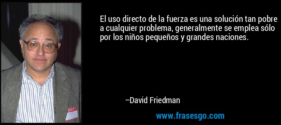 El uso directo de la fuerza es una solución tan pobre a cualquier problema, generalmente se emplea sólo por los niños pequeños y grandes naciones. – David Friedman
