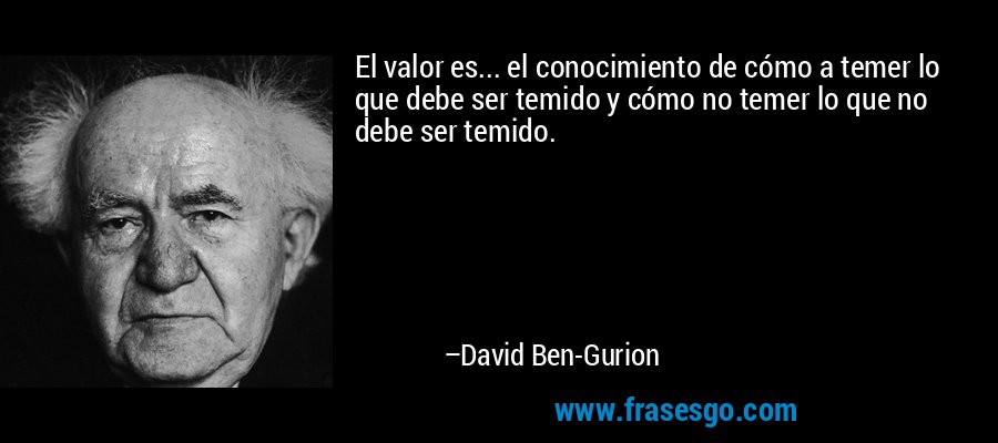 El valor es... el conocimiento de cómo a temer lo que debe ser temido y cómo no temer lo que no debe ser temido. – David Ben-Gurion