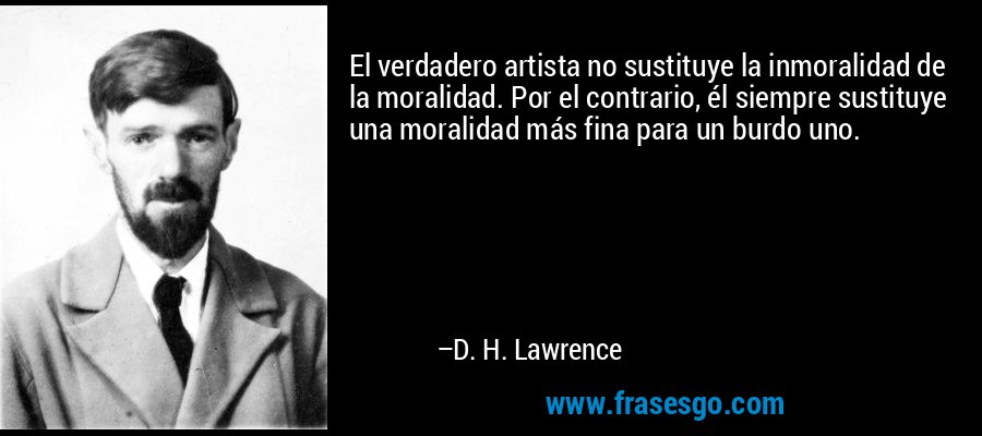 El verdadero artista no sustituye la inmoralidad de la moralidad. Por el contrario, él siempre sustituye una moralidad más fina para un burdo uno. – D. H. Lawrence