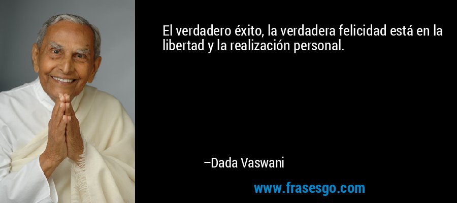 El verdadero éxito, la verdadera felicidad está en la libertad y la realización personal. – Dada Vaswani