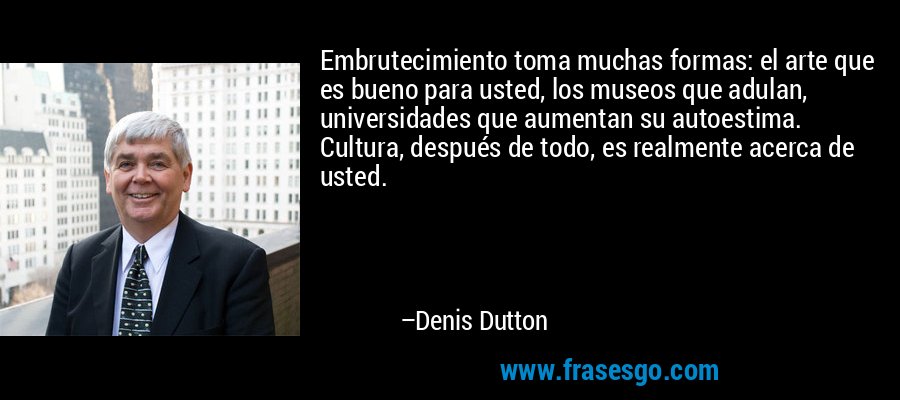 Embrutecimiento toma muchas formas: el arte que es bueno para usted, los museos que adulan, universidades que aumentan su autoestima. Cultura, después de todo, es realmente acerca de usted. – Denis Dutton