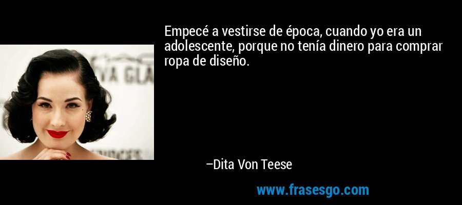 Empecé a vestirse de época, cuando yo era un adolescente, porque no tenía dinero para comprar ropa de diseño. – Dita Von Teese