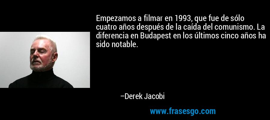 Empezamos a filmar en 1993, que fue de sólo cuatro años después de la caída del comunismo. La diferencia en Budapest en los últimos cinco años ha sido notable. – Derek Jacobi