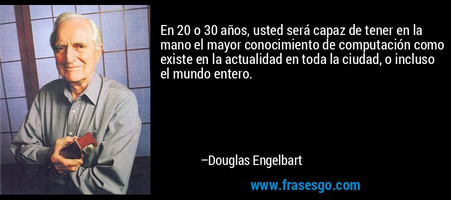 En 20 o 30 años, usted será capaz de tener en la mano el mayor conocimiento de computación como existe en la actualidad en toda la ciudad, o incluso el mundo entero. – Douglas Engelbart