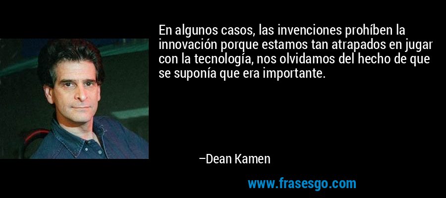 En algunos casos, las invenciones prohíben la innovación porque estamos tan atrapados en jugar con la tecnología, nos olvidamos del hecho de que se suponía que era importante. – Dean Kamen