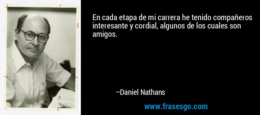 En cada etapa de mi carrera he tenido compañeros interesante y cordial, algunos de los cuales son amigos. – Daniel Nathans