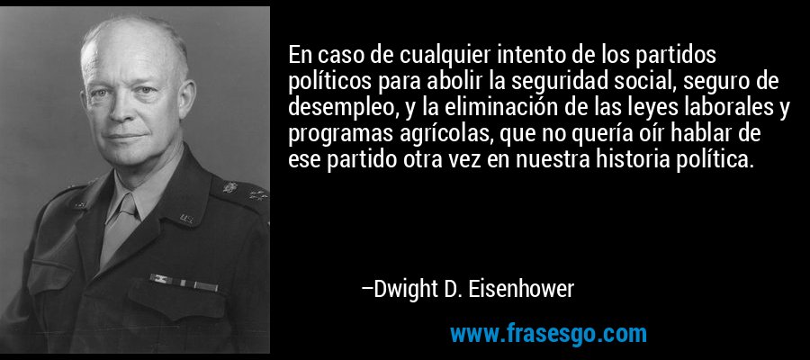 En caso de cualquier intento de los partidos políticos para abolir la seguridad social, seguro de desempleo, y la eliminación de las leyes laborales y programas agrícolas, que no quería oír hablar de ese partido otra vez en nuestra historia política. – Dwight D. Eisenhower