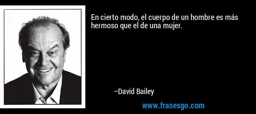 En cierto modo, el cuerpo de un hombre es más hermoso que el de una mujer. – David Bailey