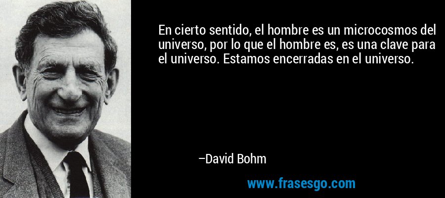 En cierto sentido, el hombre es un microcosmos del universo, por lo que el hombre es, es una clave para el universo. Estamos encerradas en el universo. – David Bohm