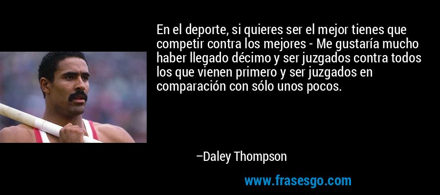 En el deporte, si quieres ser el mejor tienes que competir contra los mejores - Me gustaría mucho haber llegado décimo y ser juzgados contra todos los que vienen primero y ser juzgados en comparación con sólo unos pocos. – Daley Thompson