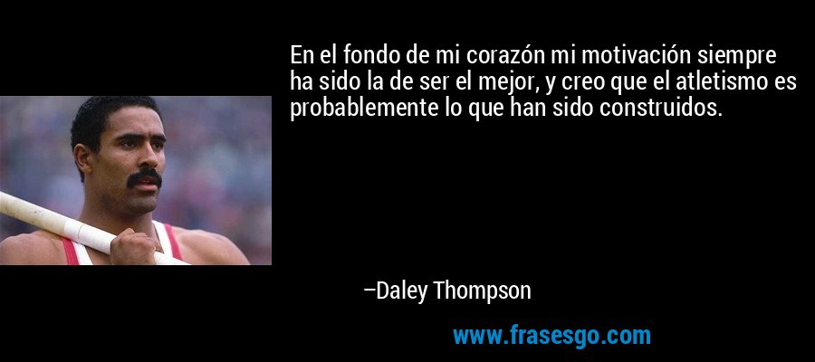 En el fondo de mi corazón mi motivación siempre ha sido la de ser el mejor, y creo que el atletismo es probablemente lo que han sido construidos. – Daley Thompson