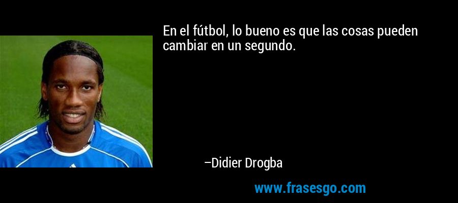 En el fútbol, ​​lo bueno es que las cosas pueden cambiar en un segundo. – Didier Drogba