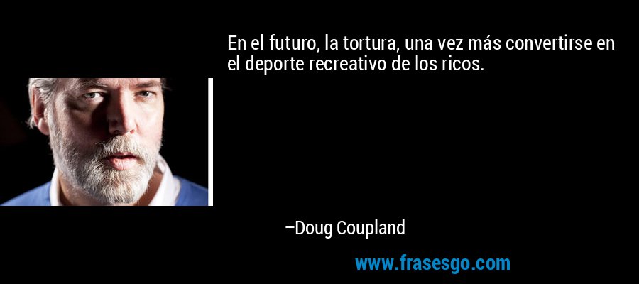 En el futuro, la tortura, una vez más convertirse en el deporte recreativo de los ricos. – Doug Coupland