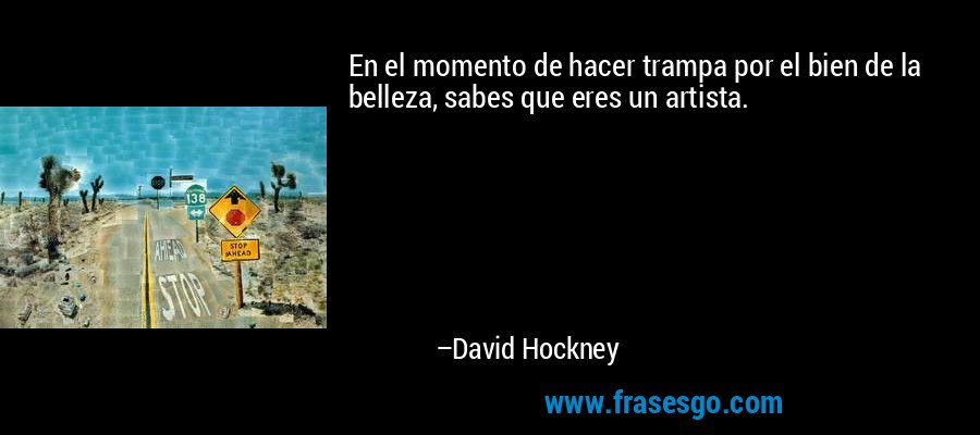 En el momento de hacer trampa por el bien de la belleza, sabes que eres un artista. – David Hockney