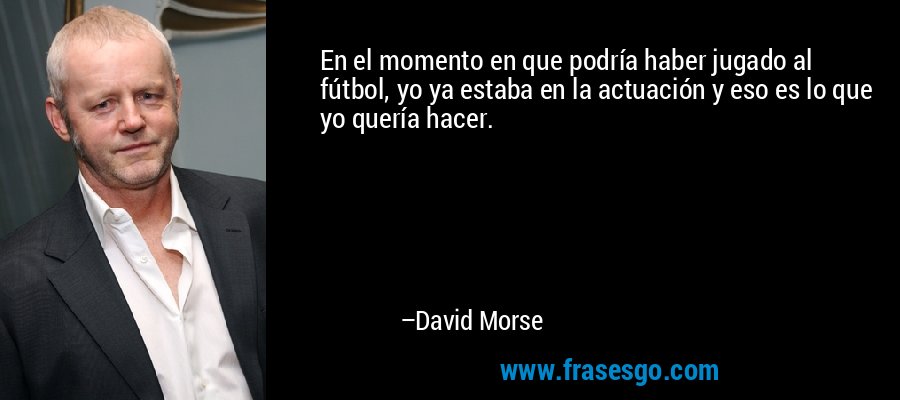 En el momento en que podría haber jugado al fútbol, ​​yo ya estaba en la actuación y eso es lo que yo quería hacer. – David Morse