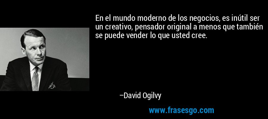 En el mundo moderno de los negocios, es inútil ser un creativo, pensador original a menos que también se puede vender lo que usted cree. – David Ogilvy