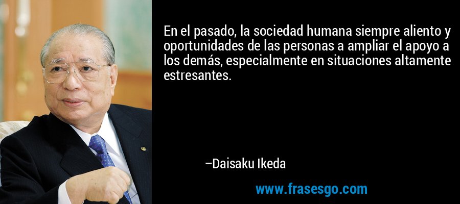 En el pasado, la sociedad humana siempre aliento y oportunidades de las personas a ampliar el apoyo a los demás, especialmente en situaciones altamente estresantes. – Daisaku Ikeda